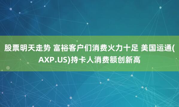 股票明天走势 富裕客户们消费火力十足 美国运通(AXP.US)持卡人消费额创新高