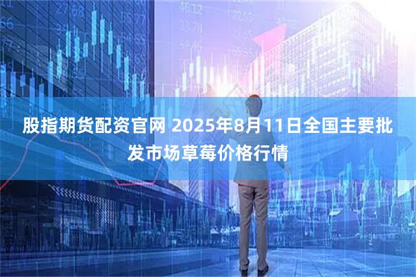 股指期货配资官网 2025年8月11日全国主要批发市场草莓价格行情