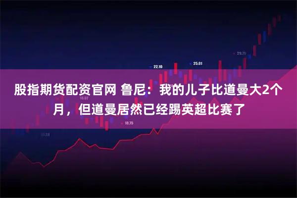 股指期货配资官网 鲁尼：我的儿子比道曼大2个月，但道曼居然已经踢英超比赛了