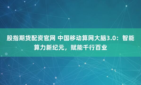 股指期货配资官网 中国移动算网大脑3.0：智能算力新纪元，赋能千行百业
