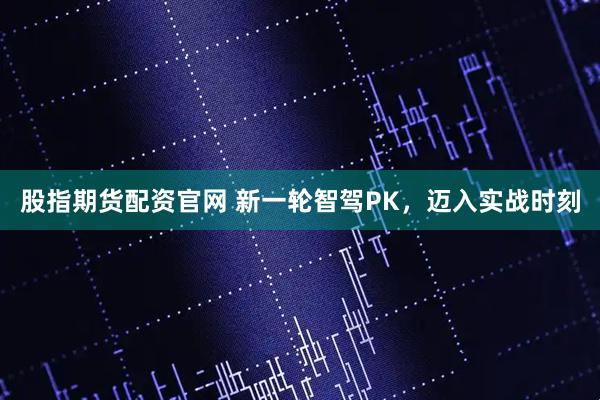 股指期货配资官网 新一轮智驾PK，迈入实战时刻