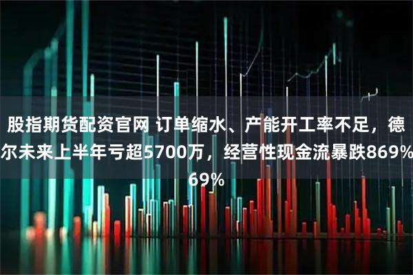 股指期货配资官网 订单缩水、产能开工率不足，德尔未来上半年亏超5700万，经营性现金流暴跌869%
