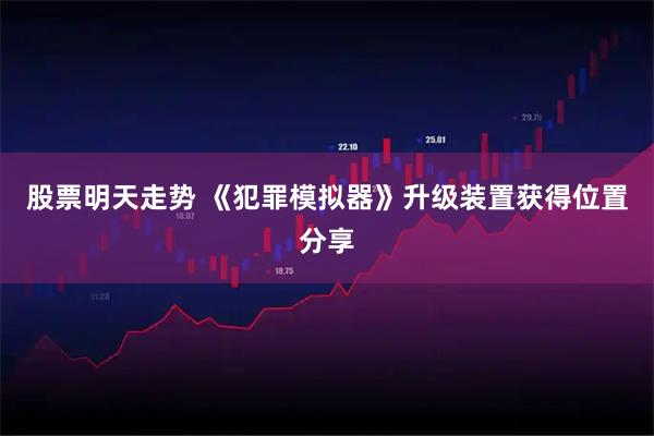 股票明天走势 《犯罪模拟器》升级装置获得位置分享