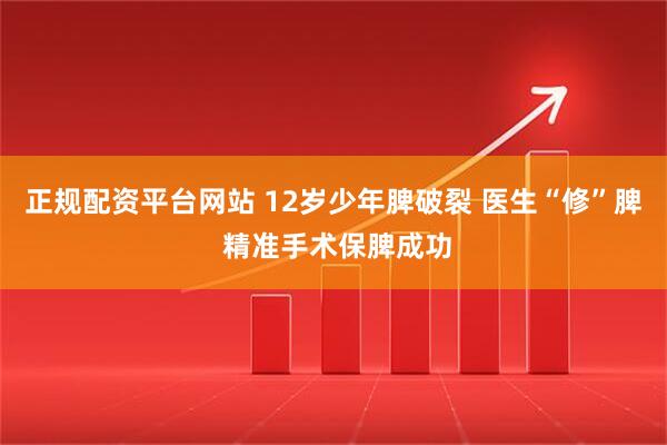 正规配资平台网站 12岁少年脾破裂 医生“修”脾 精准手术保脾成功