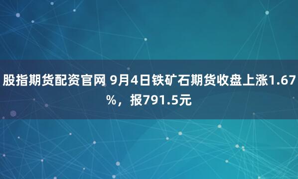 股指期货配资官网 9月4日铁矿石期货收盘上涨1.67%，报791.5元