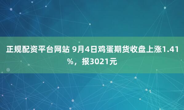 正规配资平台网站 9月4日鸡蛋期货收盘上涨1.41%，报3021元