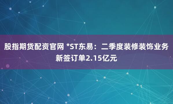 股指期货配资官网 *ST东易：二季度装修装饰业务新签订单2.15亿元