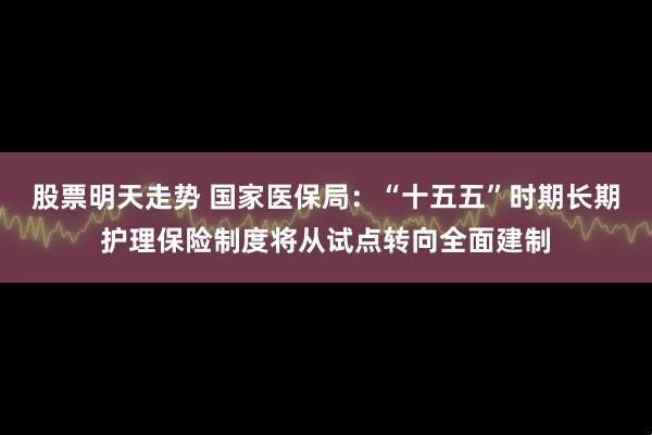 股票明天走势 国家医保局：“十五五”时期长期护理保险制度将从试点转向全面建制