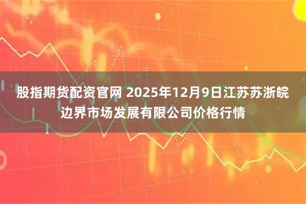 股指期货配资官网 2025年12月9日江苏苏浙皖边界市场发展有限公司价格行情