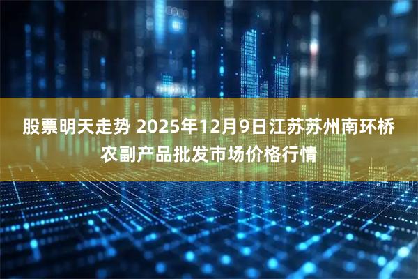 股票明天走势 2025年12月9日江苏苏州南环桥农副产品批发市场价格行情