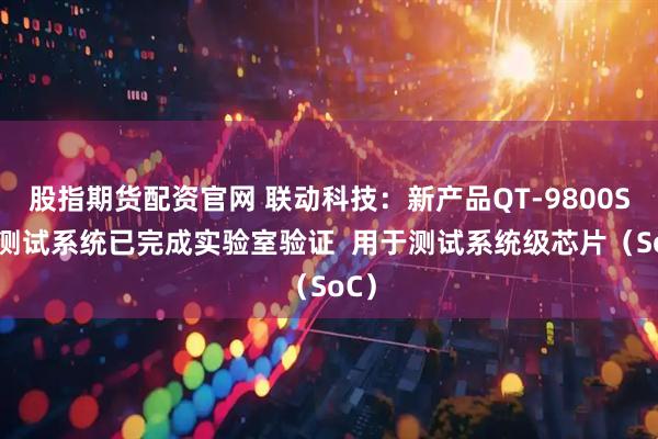 股指期货配资官网 联动科技：新产品QT-9800SoC测试系统已完成实验室验证  用于测试系统级芯片（SoC）