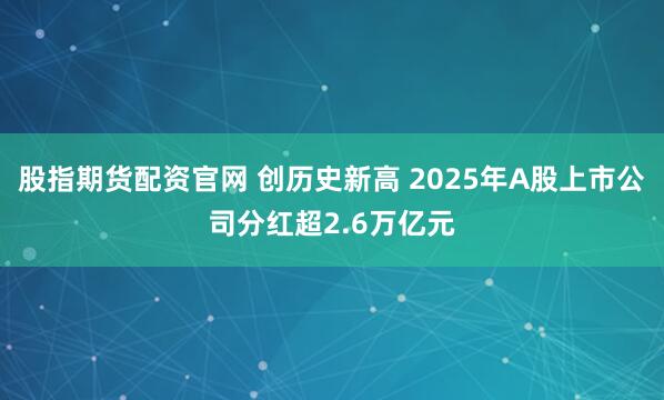 股指期货配资官网 创历史新高 2025年A股上市公司分红超2.6万亿元