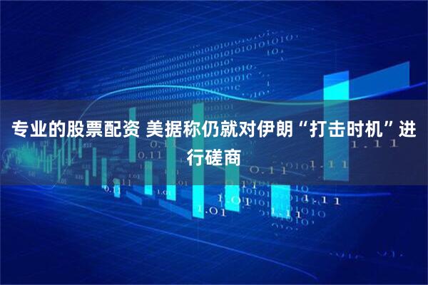 专业的股票配资 美据称仍就对伊朗“打击时机”进行磋商