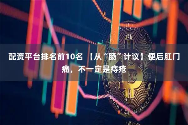 配资平台排名前10名 【从“肠”计议】便后肛门痛，不一定是痔疮