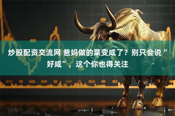 炒股配资交流网 爸妈做的菜变咸了？别只会说“好咸”，这个你也得关注