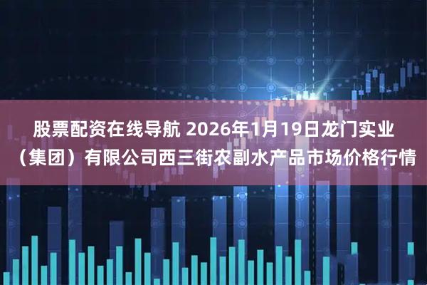 股票配资在线导航 2026年1月19日龙门实业（集团）有限公司西三街农副水产品市场价格行情
