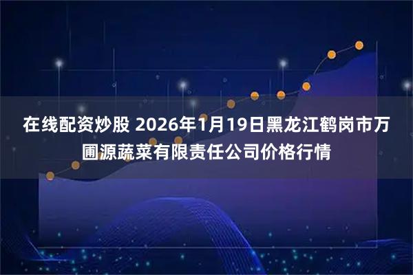 在线配资炒股 2026年1月19日黑龙江鹤岗市万圃源蔬菜有限责任公司价格行情