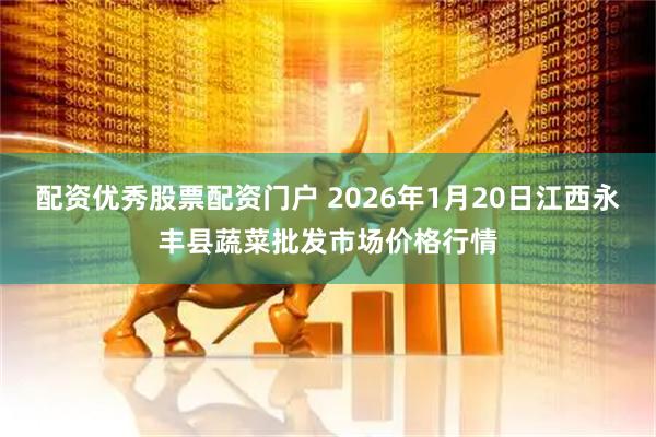 配资优秀股票配资门户 2026年1月20日江西永丰县蔬菜批发市场价格行情