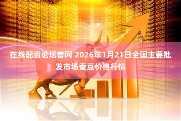 在线配资论坛官网 2026年1月21日全国主要批发市场蚕豆价格行情