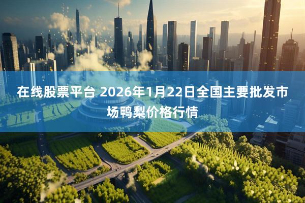 在线股票平台 2026年1月22日全国主要批发市场鸭梨价格行情