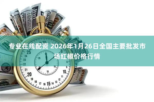 专业在线配资 2026年1月26日全国主要批发市场红椒价格行情