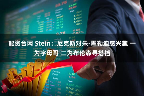 配资台网 Stein：尼克斯对朱·霍勒迪感兴趣 一为字母哥 二为布伦森寻搭档