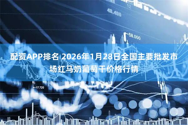 配资APP排名 2026年1月28日全国主要批发市场红马奶葡萄干价格行情