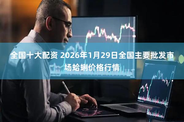 全国十大配资 2026年1月29日全国主要批发市场蛤蜊价格行情