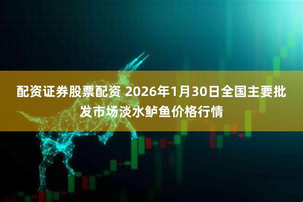 配资证券股票配资 2026年1月30日全国主要批发市场淡水鲈鱼价格行情