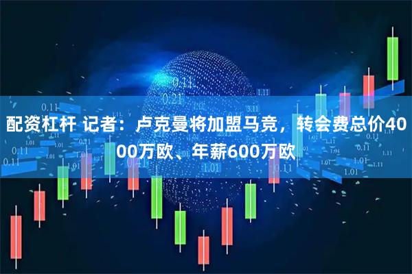 配资杠杆 记者：卢克曼将加盟马竞，转会费总价4000万欧、年薪600万欧