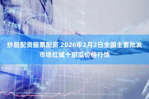 炒股配资股票配资 2026年2月2日全国主要批发市场红城十甜瓜价格行情