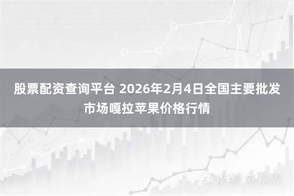 股票配资查询平台 2026年2月4日全国主要批发市场嘎拉苹果价格行情