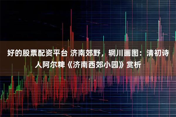 好的股票配资平台 济南郊野，辋川画图：清初诗人阿尔粺《济南西郊小园》赏析