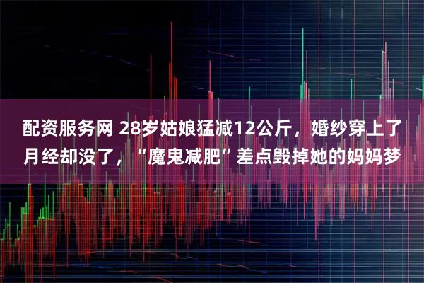 配资服务网 28岁姑娘猛减12公斤，婚纱穿上了月经却没了，“魔鬼减肥”差点毁掉她的妈妈梦
