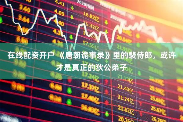 在线配资开户 《唐朝诡事录》里的裴侍郎，或许才是真正的狄公弟子