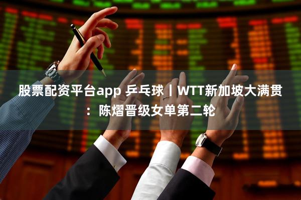 股票配资平台app 乒乓球丨WTT新加坡大满贯：陈熠晋级女单第二轮