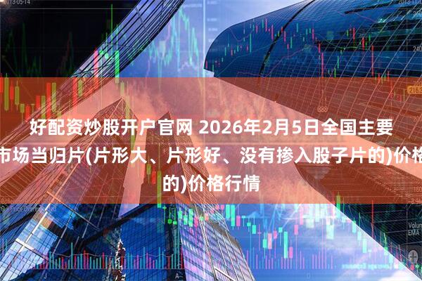 好配资炒股开户官网 2026年2月5日全国主要批发市场当归片(片形大、片形好、没有掺入股子片的)价格行情