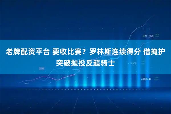 老牌配资平台 要收比赛？罗林斯连续得分 借掩护突破抛投反超骑士