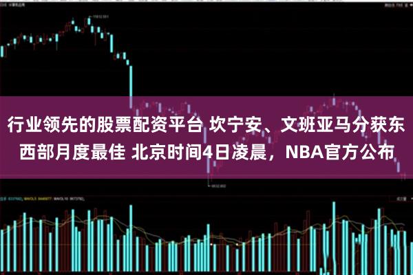行业领先的股票配资平台 坎宁安、文班亚马分获东西部月度最佳 北京时间4日凌晨，NBA官方公布