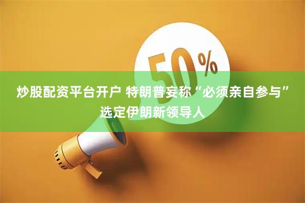 炒股配资平台开户 特朗普妄称“必须亲自参与”选定伊朗新领导人