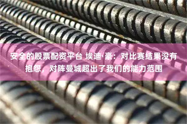 安全的股票配资平台 埃迪·豪：对比赛结果没有抱怨，对阵曼城超出了我们的能力范围