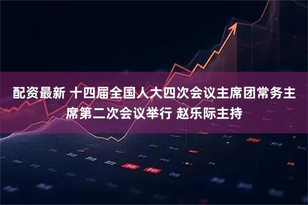 配资最新 十四届全国人大四次会议主席团常务主席第二次会议举行 赵乐际主持