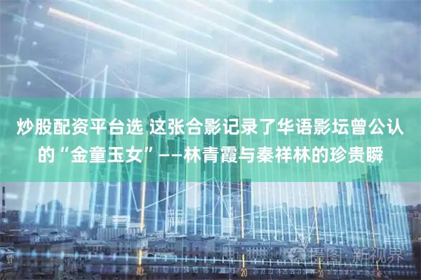 炒股配资平台选 这张合影记录了华语影坛曾公认的“金童玉女”——林青霞与秦祥林的珍贵瞬