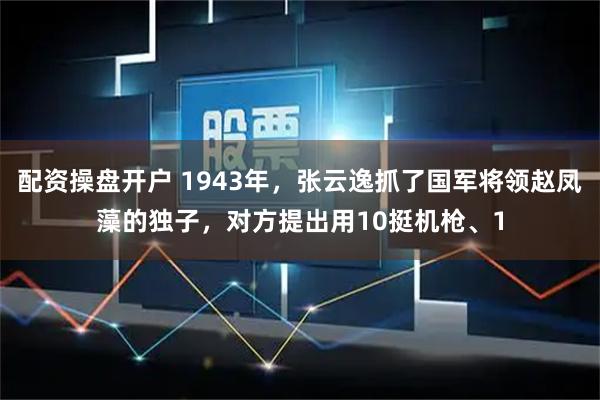 配资操盘开户 1943年，张云逸抓了国军将领赵凤藻的独子，对方提出用10挺机枪、1