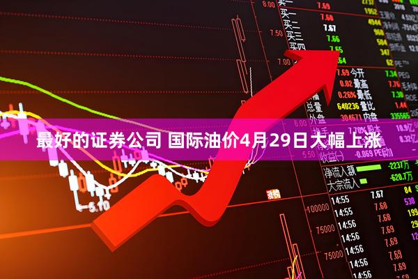 最好的证券公司 国际油价4月29日大幅上涨