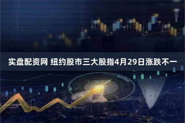 实盘配资网 纽约股市三大股指4月29日涨跌不一