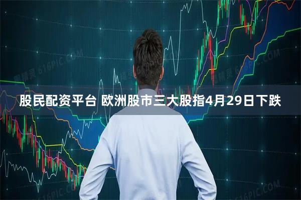 股民配资平台 欧洲股市三大股指4月29日下跌