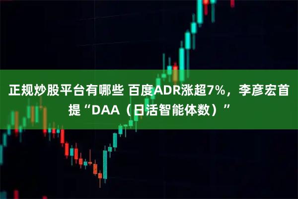 正规炒股平台有哪些 百度ADR涨超7%，李彦宏首提“DAA（日活智能体数）”