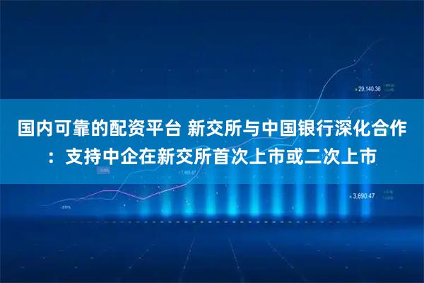 国内可靠的配资平台 新交所与中国银行深化合作：支持中企在新交所首次上市或二次上市