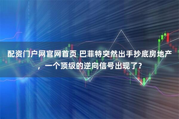 配资门户网官网首页 巴菲特突然出手抄底房地产，一个顶级的逆向信号出现了？